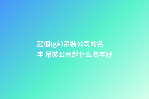 起個(gè)吊裝公司的名字 吊裝公司起什么名字好-第1張-公司起名-玄機(jī)派